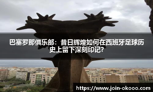 巴塞罗那俱乐部：昔日辉煌如何在西班牙足球历史上留下深刻印记？