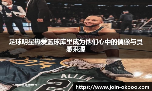 足球明星热爱篮球库里成为他们心中的偶像与灵感来源
